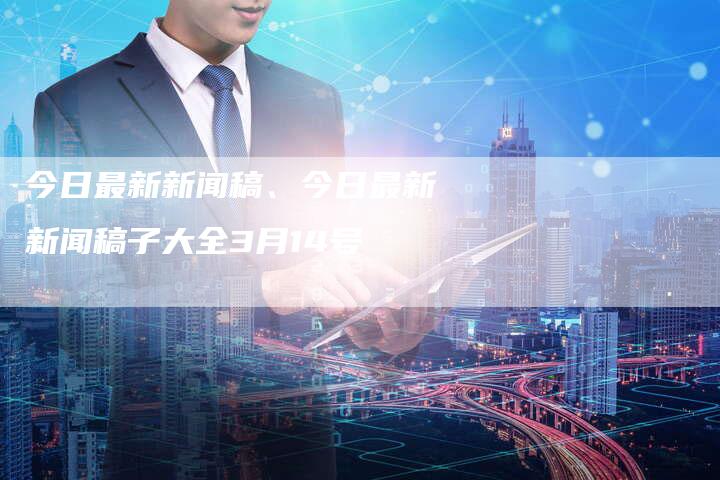 今日新聞大全，全球熱點(diǎn)事件深度解析，全球熱點(diǎn)事件深度解析，今日新聞概覽